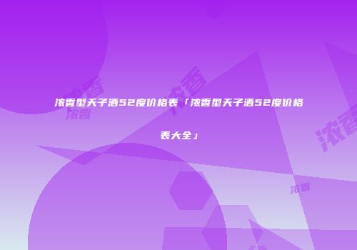 浓香型天子酒52度价格表「浓香型天子酒52度价格表大全」