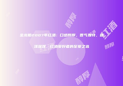 金龙船2007年红酒：口感醇厚，香气独特，色泽深邃，红酒爱好者的至爱之选