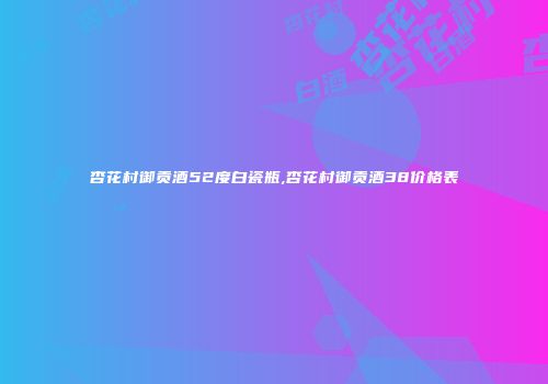 杏花村御贡酒52度白瓷瓶,杏花村御贡酒38价格表