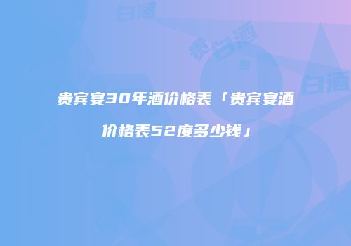 贵宾宴30年酒价格表「贵宾宴酒价格表52度多少钱」