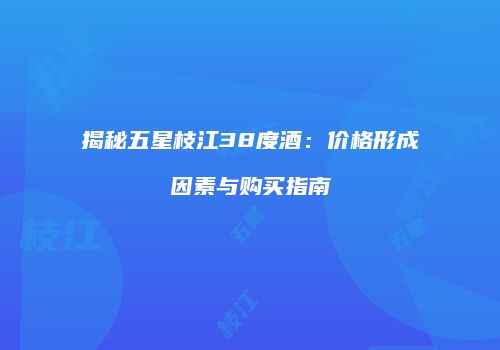 揭秘五星枝江38度酒：价格形成因素与购买指南