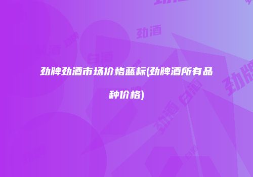 劲牌劲酒市场价格蓝标(劲牌酒所有品种价格)