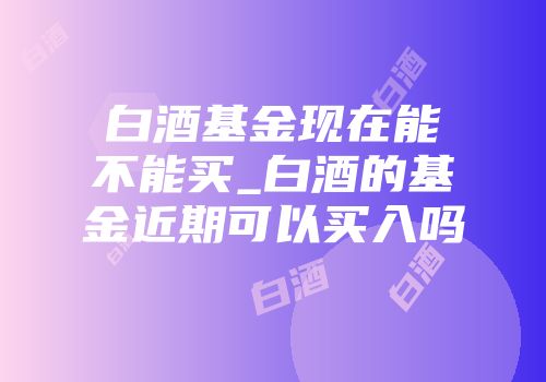 白酒基金现在能不能买_白酒的基金近期可以买入吗