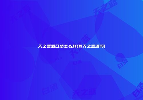 天之蓝酒口感怎么样(有天之蓝酒吗)