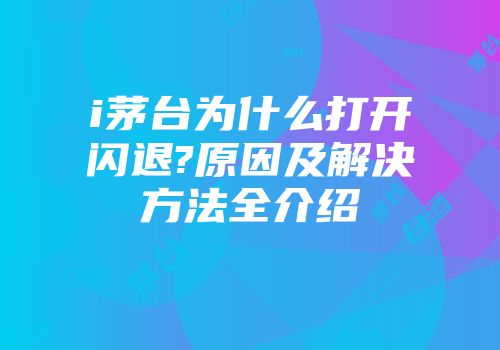 i茅台为什么打开闪退?原因及解决方法全介绍