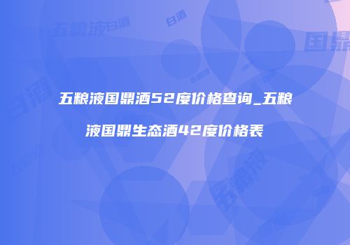 五粮液国鼎酒52度价格查询_五粮液国鼎生态酒42度价格表