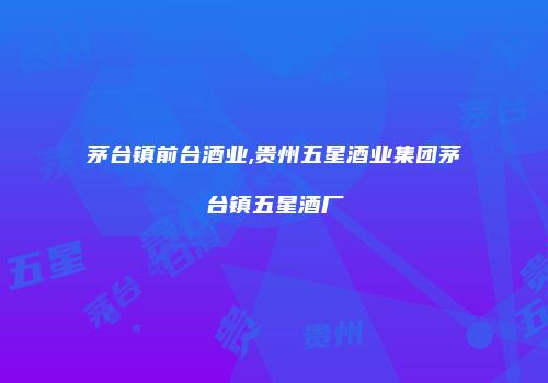 茅台镇前台酒业,贵州五星酒业集团茅台镇五星酒厂