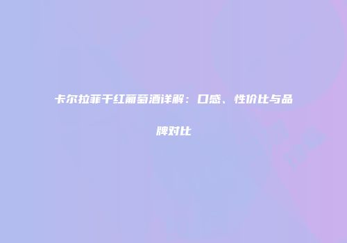 卡尔拉菲干红葡萄酒详解：口感、性价比与品牌对比
