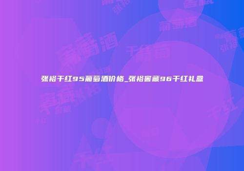 张裕干红95葡萄酒价格_张裕窖藏96干红礼盒