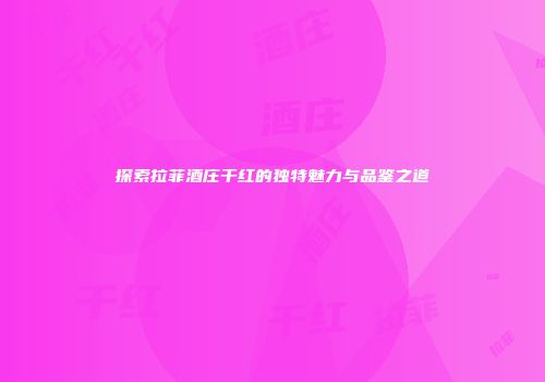探索拉菲酒庄干红的独特魅力与品鉴之道