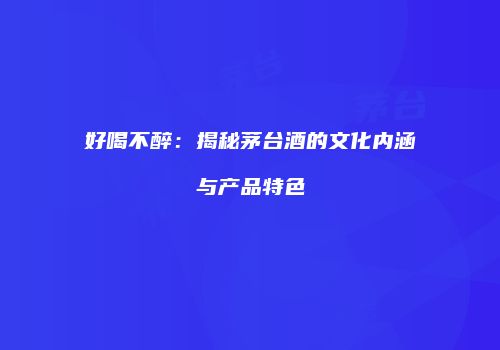 好喝不醉：揭秘茅台酒的文化内涵与产品特色