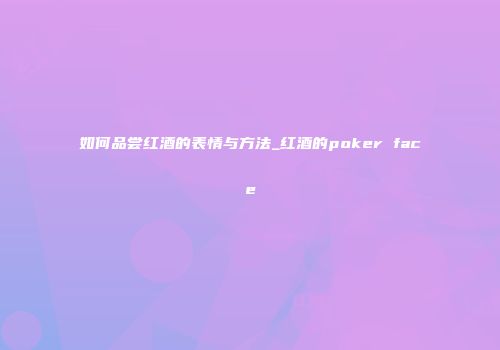 如何品尝红酒的表情与方法_红酒的poker face