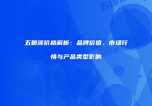 五粮液价格解析：品牌价值、市场行情与产品类型影响