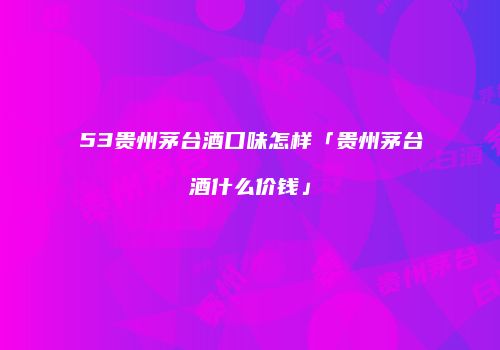 53贵州茅台酒口味怎样「贵州茅台酒什么价钱」