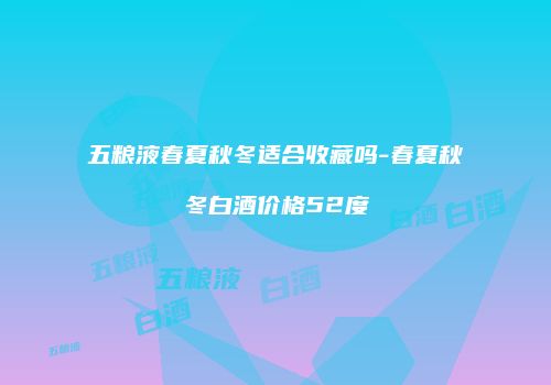 五粮液春夏秋冬适合收藏吗-春夏秋冬白酒价格52度
