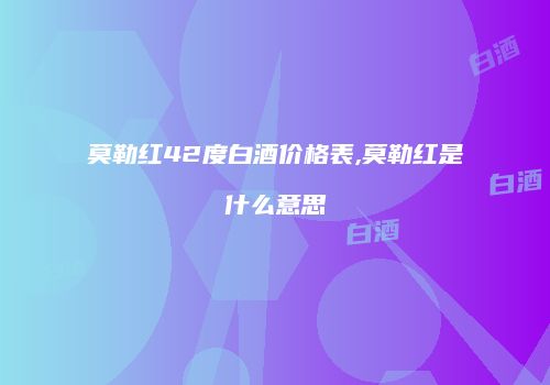 莫勒红42度白酒价格表,莫勒红是什么意思