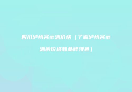 四川泸州名豪酒价格（了解泸州名豪酒的价格和品牌特色）