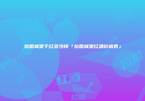 拉图城堡干红多少钱「拉图城堡红酒价格表」