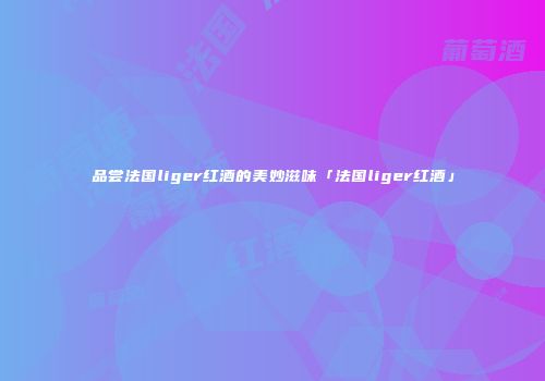 品尝法国liger红酒的美妙滋味「法国liger红酒」