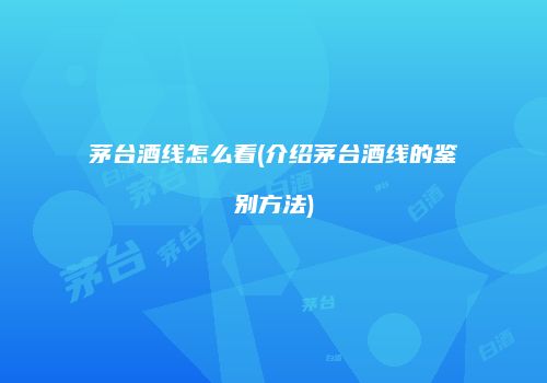 茅台酒线怎么看(介绍茅台酒线的鉴别方法)