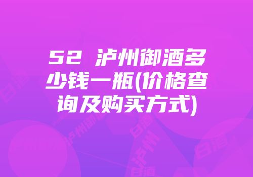 52℃泸州御酒多少钱一瓶(价格查询及购买方式)