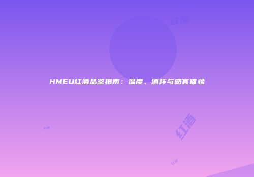 HMEU红酒品鉴指南：温度、酒杯与感官体验