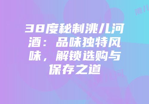 38度秘制洮儿河酒：品味独特风味，解锁选购与保存之道