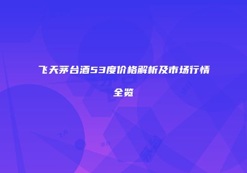 飞天茅台酒53度价格解析及市场行情全览