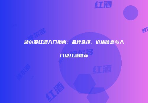 波尔多红酒入门指南：品牌选择、价格信息与入门级红酒推荐