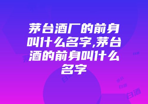 茅台酒厂的前身叫什么名字,茅台酒的前身叫什么名字