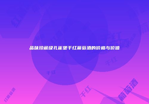品味珍藏级孔雀堡干红葡萄酒的价格与价值