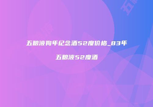 五粮液狗年纪念酒52度价格_83年五粮液52度酒
