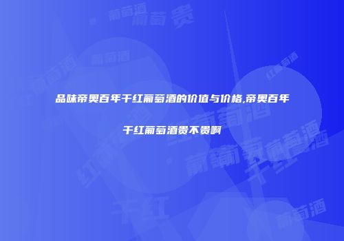 品味帝奥百年干红葡萄酒的价值与价格,帝奥百年干红葡萄酒贵不贵啊