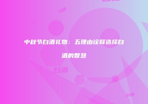 中秋节白酒礼物：五理由诠释选择白酒的智慧