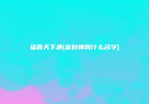 福喜天下酒(富财神叫什么名字)