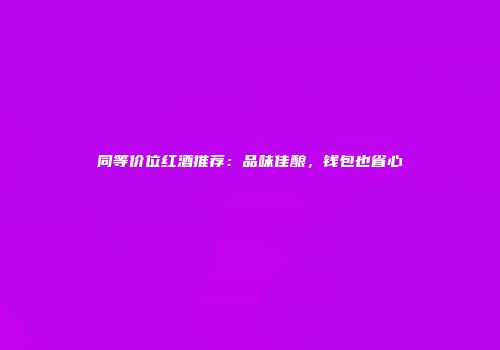 同等价位红酒推荐：品味佳酿，钱包也省心