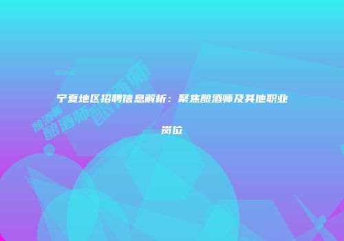宁夏地区招聘信息解析：聚焦酿酒师及其他职业岗位