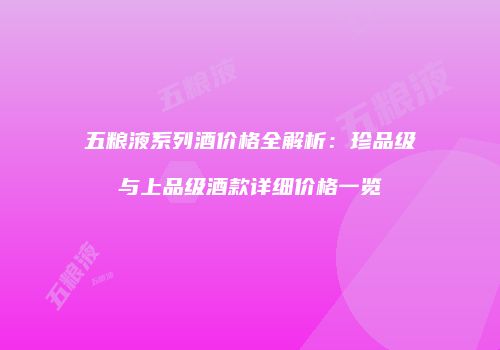 五粮液系列酒价格全解析：珍品级与上品级酒款详细价格一览