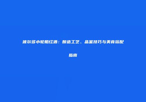 波尔多小轮船红酒：酿造工艺、品鉴技巧与美食搭配指南