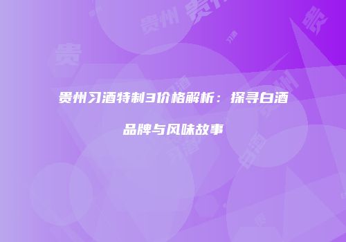 贵州习酒特制3价格解析：探寻白酒品牌与风味故事