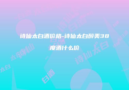 诗仙太白酒价格-诗仙太白醉美38度酒什么价