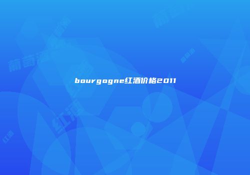 bourgogne红酒价格2011