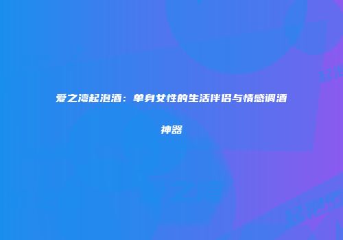爱之湾起泡酒：单身女性的生活伴侣与情感调酒神器
