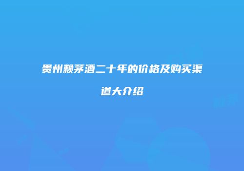 贵州赖茅酒二十年的价格及购买渠道大介绍