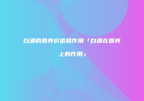 白酒的营养价值和作用「白酒在营养上的作用」