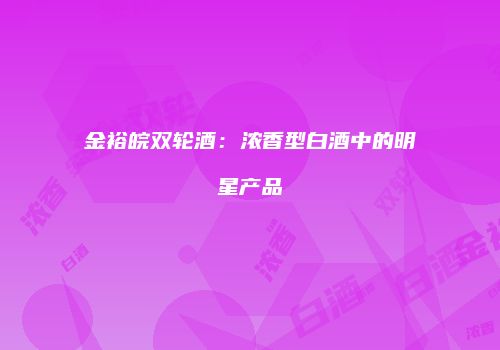 金裕皖双轮酒：浓香型白酒中的明星产品