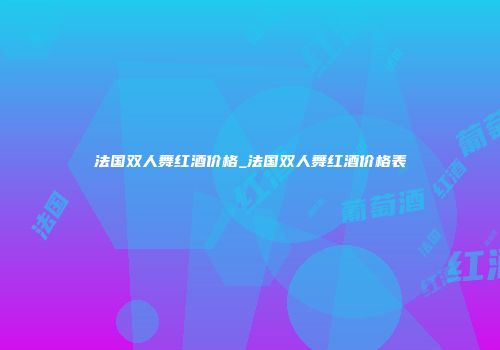 法国双人舞红酒价格_法国双人舞红酒价格表