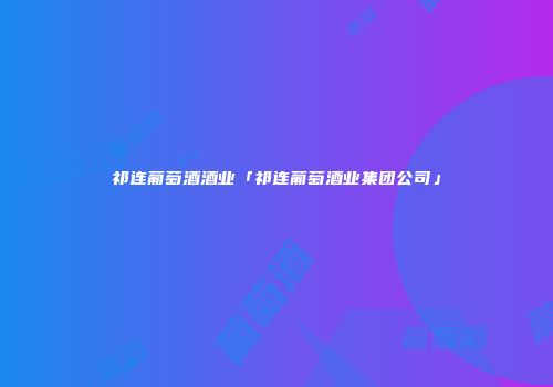 祁连葡萄酒酒业「祁连葡萄酒业集团公司」