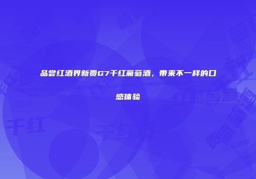 品尝红酒界新贵G7干红葡萄酒，带来不一样的口感体验