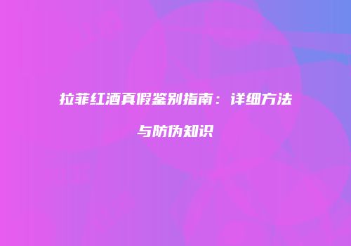 拉菲红酒真假鉴别指南：详细方法与防伪知识